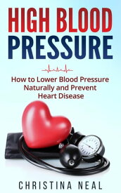 High Blood Pressure: How to Lower Blood Pressure Naturally and Prevent Heart Disease【電子書籍】[ Christina Neal ]