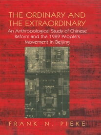 The Ordinary & The Extraordinary An Anthropological Study of Chinese Reform and the 1989 People's movement in Beijing【電子書籍】[ Frank N Pieke ]