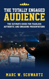 The Totally Engaged Audience: The Ultimate Guide For Fearless, Authentic and Engaging Presentations【電子書籍】[ Marc W. Schwartz ]