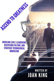 Ascend to Greatness Unveiling Level 5 Leadership, Disciplined Culture, and Strategic Technological Innovation【電子書籍】[ JOAN KING ]