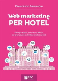 Web marketing PER HOTEL Strategie digitali, concrete ed efficaci, per promuovere la struttura turistica sul web【電子書籍】[ FRANCESCO PIERSIMONI ]