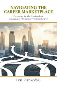 Navigating the Career Marketplace Preparing for the Marketplace Engaging in “Situation”/Position Search【電子書籍】[ Len Rishkofski ]