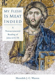 My Flesh Is Meat Indeed A Nonsacramental Reading of John 6:51-58【電子書籍】[ Meredith J.C. Warren ]