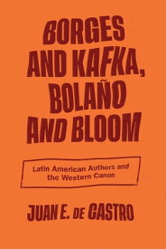 Borges and Kafka, Bola?o and Bloom Latin American Authors and the Western Canon【電子書籍】[ Juan E. De Castro ]