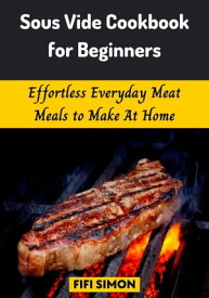 Sous Vide Cookbook for Beginners Effortless Everyday Meat Meals to Make At Home【電子書籍】[ Fifi Simon ]