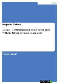 Deixis - Communication could never exist without taking deixis into account【電子書籍】[ Benjamin T?rksoy ]