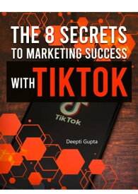 The 8 Secrets To Marketing Success With TikTok【電子書籍】[ Deepti Gupta ]