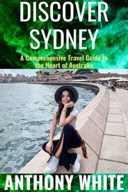 Discover Sydney A Comprehensive Travel Guide to the Heart of Australia【電子書籍】[ Anthony White ]
