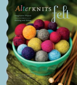 AlterKnits Felt: Imaginative Projects for Knitting & Felting Imaginative Projects for Knitting & Felting【電子書籍】[ Leigh Radford ]