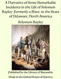 A Narrative of Some Remarkable Incidents in the Life of Solomon Bayley: Formerly a Slave, in the State of Delaware, North America【電子書籍】[ Solomon Bayley ]