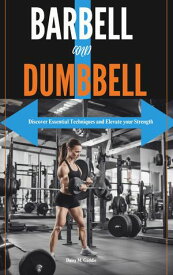 BARBELL AND DUMBBELL Discover Essential Techniques and Elevate your Strength【電子書籍】[ Daisy M. Gaddis ]