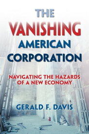 The Vanishing American Corporation Navigating the Hazards of a New Economy【電子書籍】[ Gerald F. Davis ]