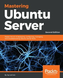 Mastering Ubuntu Server Master the art of deploying, configuring, managing, and troubleshooting Ubuntu Server 18.04【電子書籍】[ Jay LaCroix ]