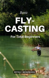 Basic Fly-Casting For Total Beginners Tips, Techniques And All The Information You Need To Improve As A Fisherman | Sinking Lines, Distance, Precision, Roll Casts, Hauling & Other Factors【電子書籍】[ Zoyau I Mcgowang ]