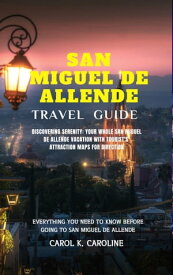 San Miguel de Allende Travel Guide 2024 Discovering Serenity: Your Whole San Miguel de Allende Vacation With Tourist's Attraction Maps For Direction【電子書籍】[ CAROL K CAROLINE ]