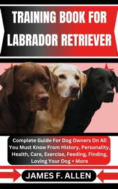 TRAINING BOOK FOR LABRADOR RETRIEVER Complete Guide For Dog Owners On All You Must Know From History, Personality, Health, Care, Exercise, Feeding, Finding, Loving Your Dog + More【電子書籍】[ James F. Allen ]