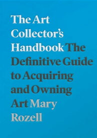 The Art Collector's Handbook The Definitive Guide to Acquiring and Owning Art【電子書籍】[ Mary Rozell ]