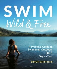 Swim Wild and Free A Practical Guide to Swimming Outdoors 365 Days a Year【電子書籍】[ Mr Simon Griffiths ]