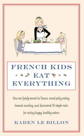 French Kids Eat Everything How our family moved to France, cured picky eating, banned snacking and discovered 10 simple rules for raising happy, healthy eaters【電子書籍】[ Karen Le Billon ]