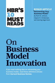 HBR's 10 Must Reads on Business Model Innovation (with featured article "Reinventing Your Business Model" by Mark W. Johnson, Clayton M. Christensen, and Henning Kagermann)【電子書籍】[ Harvard Business Review ]