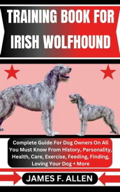 TRAINING BOOK FOR IRISH WOLFHOUND Complete Guide For Dog Owners On All You Must Know From History, Personality, Health, Care, Exercise, Feeding, Finding, Loving Your Dog + More【電子書籍】[ James F. Allen ]