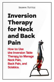 Inversion Therapy for Neck and Back Pain How to Use the Inversion Table Therapy to Manage Neck Pain, Back Pain, and Sciatica【電子書籍】[ Shawn Tuttle ]
