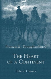 The Heart of a Continent. A Narrative of Travels in Manchuria, Across the Gobi Desert, through the Himalayas, the Pamirs, and Chitral, 1884-1894.【電子書籍】[ Francis Younghusband ]