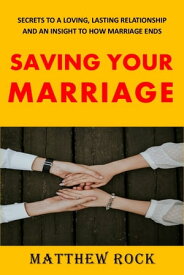 SAVING YOUR MARRIAGE Secrets to A Loving, Lasting Relationship and an Insight to How Marriage Ends【電子書籍】[ Matthew rock ]