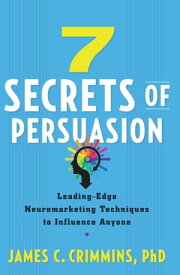7 Secrets of Persuasion Leading-Edge Neuromarketing Techniques to Influence Anyone【電子書籍】[ James C. Crimmins, PhD ]
