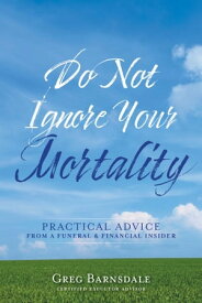 Do Not Ignore Your Mortality Practical Advice From a Funeral & Financial Insider【電子書籍】[ Greg Barnsdale, Licensed Funeral Director, Certified Financial Planner ]