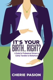 It's Your Birth . . . Right? A Guide for Professional Women to Calmly Transition to Motherhood【電子書籍】[ Cherie Pasion ]