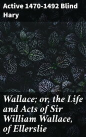 Wallace; or, the Life and Acts of Sir William Wallace, of Ellerslie【電子書籍】[ Active 1470-1492 Blind Hary ]