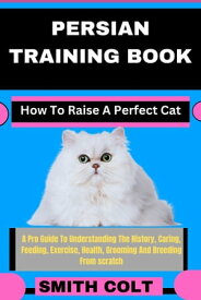 PERSIAN TRAINING BOOK How To Raise A Perfect Cat A Pro Guide To Understanding The History, Caring, Feeding, Exercise, Health, Grooming And Breeding From scratch【電子書籍】[ Smith Colt ]