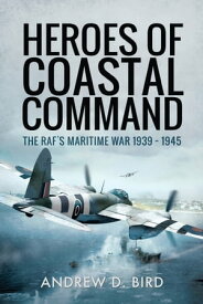 Heroes of Coastal Command The RAF's Maritime War 1939?1945【電子書籍】[ Andrew D. Bird ]