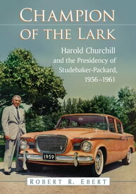 Champion of the Lark Harold Churchill and the Presidency of Studebaker-Packard, 1956-1961【電子書籍】[ Robert R. Ebert ]