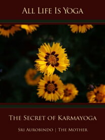 All Life Is Yoga: The Secret of Karmayoga【電子書籍】[ Sri Aurobindo ]