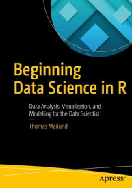 Beginning Data Science in R Data Analysis, Visualization, and Modelling for the Data Scientist【電子書籍】[ Thomas Mailund ]