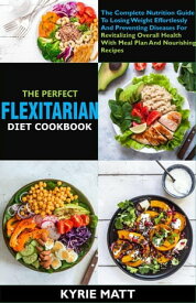 The Perfect Flexitarian Diet Cookbook:The Complete Nutrition Guide To Losing Weight Effortlessly And Preventing Diseases For Revitalizing Overall Health With Meal Plan And Nourishing Recipes【電子書籍】[ Kyrie Matt ]