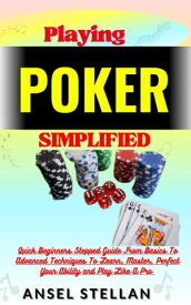 Playing POKER Simplified Quick Beginners Stepped Guide From Basics To Advanced Techniques To Learn, Master, Perfect Your Ability and Play Like A Pro【電子書籍】[ Ansel stellan ]