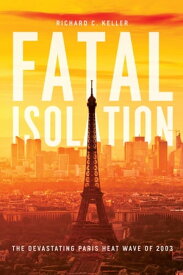 Fatal Isolation The Devastating Paris Heat Wave of 2003【電子書籍】[ Richard C. Keller ]