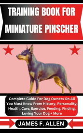 TRAINING BOOK FOR MINIATURE PINSCHER Complete Guide For Dog Owners On All You Must Know From History, Personality, Health, Care, Exercise, Feeding, Finding, Loving Your Dog + More【電子書籍】[ James F. Allen ]