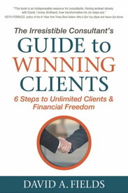 The Irresistible Consultant's Guide to Winning Clients 6 Steps to Unlimited Clients & Financial Freedom【電子書籍】[ David A. Fields ]
