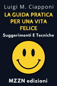 La Guida Pratica Per Una Vita Felice : Suggerimenti E Tecniche Raccolta MZZN Crescita Personale, #6【電子書籍】[ MZZN Edizioni ]