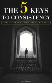 THE 5 KEYS TO CONSISTENCY HOW TO START AND FINISH ANYTHING【電子書籍】[ B.C. PIERSON ]
