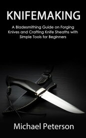 Knifemaking: A Bladesmithing Guide on Forging Knives and Crafting Knife Sheaths with Simple Tools for Beginners【電子書籍】[ Michael Peterson ]