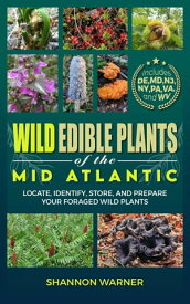 Wild Edible Plants of the Mid-Atlantic: Locate, Identify, Store, and Prepare Your Foraged Finds【電子書籍】[ Shannnon Warner ]