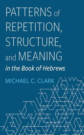 Patterns of Repetition, Structure, and Meaning in the Book of Hebrews【電子書籍】[ Michael C. Clark ]