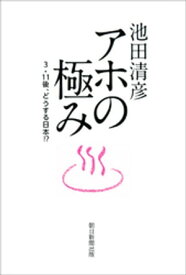 アホの極み　3・11後、どうする日本！？【電子書籍】[ 池田清彦 ]