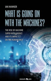 What is Going on With the Machines? The Rise of Machine Super Intelligence and its Impact on the Human Race【電子書籍】[ Ian Hawker ]