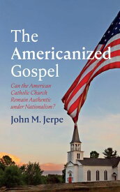 The Americanized Gospel Can the American Catholic Church Remain Authentic under Nationalism?【電子書籍】[ John M. Jerpe ]